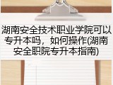 湖南安全技术职业学院可以专升本吗，如何操作(湖南安全职院专升本指南)