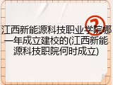 江西新能源科技职业学院哪一年成立建校的(江西新能源科技职院何时成立)