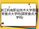 浙江机电职业技术大学是国家重点大学吗(国家重点大学吗)