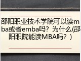邵阳职业技术学院可以读mba或者emba吗？为什么(邵阳职院能读MBA吗？)