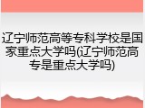 辽宁师范高等专科学校是国家重点大学吗(辽宁师范高专是重点大学吗)