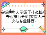 安徽医科大学属于什么档次，专业排行分析(安医大档次与专业排行)