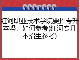 红河职业技术学院要招专升本吗，如何参考(红河专升本招生参考)