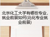 北京化工大学有哪些专业，就业前景如何(北化专业就业前景)