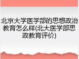 北京大学医学部的思想政治教育怎么样(北大医学部思政教育评价)