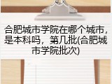 合肥城市学院在哪个城市，是本科吗，第几批(合肥城市学院批次)