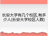 长安大学有几个校区,有多少人(长安大学校区人数)