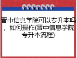 晋中信息学院可以专升本吗，如何操作(晋中信息学院专升本流程)