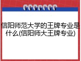 信阳师范大学的王牌专业是什么(信阳师大王牌专业)