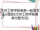 兰州工商学院宿舍一般是怎么分配的(兰州工商学院宿舍分配方式)