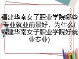 福建华南女子职业学院哪些专业就业前景好，为什么(福建华南女子职业学院好就业专业)