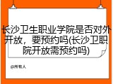 长沙卫生职业学院是否对外开放，要预约吗(长沙卫职院开放需预约吗)