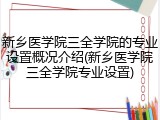 新乡医学院三全学院的专业设置概况介绍(新乡医学院三全学院专业设置)