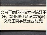 义乌工商职业技术学院好不好，就业现状及发展趋势(义乌工商学院就业前景)