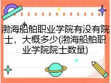 渤海船舶职业学院有没有院士，大概多少(渤海船舶职业学院院士数量)