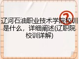 辽河石油职业技术学院校训是什么，详细阐述(辽职院校训详解)
