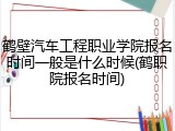 鹤壁汽车工程职业学院报名时间一般是什么时候(鹤职院报名时间)