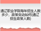 通辽职业学院每年招生人数多少，政策变动如何(通辽招生政策人数)