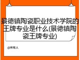 景德镇陶瓷职业技术学院的王牌专业是什么(景德镇陶瓷王牌专业)