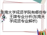 东南大学成贤学院有哪些专业，王牌专业分析(东南大学成贤专业解析)