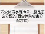 西安体育学院宿舍一般是怎么分配的(西安体院宿舍分配方式)