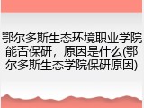 鄂尔多斯生态环境职业学院能否保研，原因是什么(鄂尔多斯生态学院保研原因)