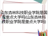 山东杏林科技职业学院是国家重点大学吗(山东杏林科技职业学院是重点大学吗)