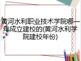 黄河水利职业技术学院哪一年成立建校的(黄河水利学院建校年份)