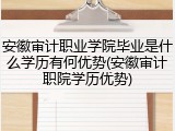 安徽审计职业学院毕业是什么学历有何优势(安徽审计职院学历优势)