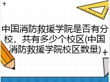 中国消防救援学院是否有分校，共有多少个校区(中国消防救援学院校区数量)