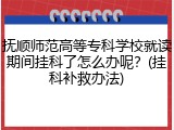 抚顺师范高等专科学校就读期间挂科了怎么办呢？(挂科补救办法)