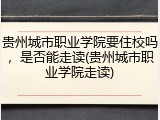 贵州城市职业学院要住校吗，是否能走读(贵州城市职业学院走读)