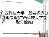 广西科技大学一般要多少分才能录取(广西科技大学录取分数线)