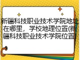 新疆科技职业技术学院地址在哪里，学校地理位置(新疆科技职业技术学院位置)