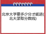 北京大学要多少分才能进(北大录取分数线)