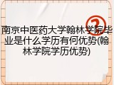 南京中医药大学翰林学院毕业是什么学历有何优势(翰林学院学历优势)