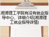 湘潭理工学院有没有就业指导中心，详细介绍(湘潭理工就业指导详情)