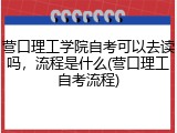 营口理工学院自考可以去读吗，流程是什么(营口理工自考流程)