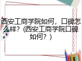西安工商学院如何，口碑怎么样？(西安工商学院口碑如何？)