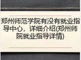 郑州师范学院有没有就业指导中心，详细介绍(郑州师院就业指导详情)