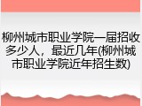 柳州城市职业学院一届招收多少人，最近几年(柳州城市职业学院近年招生数)