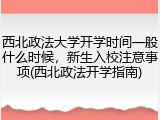 西北政法大学开学时间一般什么时候，新生入校注意事项(西北政法开学指南)