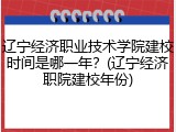 辽宁经济职业技术学院建校时间是哪一年？(辽宁经济职院建校年份)