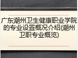广东潮州卫生健康职业学院的专业设置概况介绍(潮州卫职专业概览)