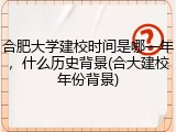 合肥大学建校时间是哪一年，什么历史背景(合大建校年份背景)