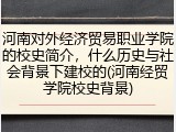河南对外经济贸易职业学院的校史简介，什么历史与社会背景下建校的(河南经贸学院校史背景)