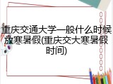 重庆交通大学一般什么时候放寒暑假(重庆交大寒暑假时间)