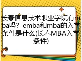 长春信息技术职业学院有mba吗？emba和mba的入学条件是什么(长春MBA入学条件)