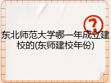东北师范大学哪一年成立建校的(东师建校年份)