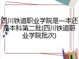 四川铁道职业学院是一本还是本科第二批(四川铁道职业学院批次)